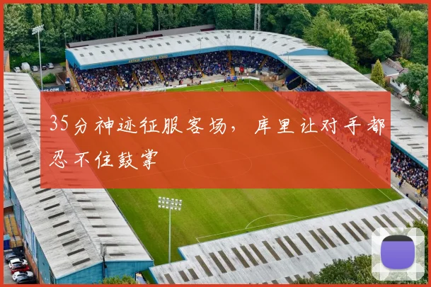 35分神迹征服客场，库里让对手都忍不住鼓掌