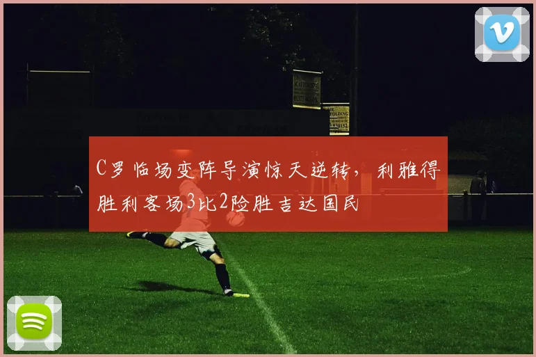 C罗临场变阵导演惊天逆转,利雅得胜利客场3比2险胜吉达国民