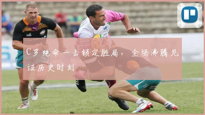 C罗绝命一击锁定胜局,全场沸腾见证历史时刻