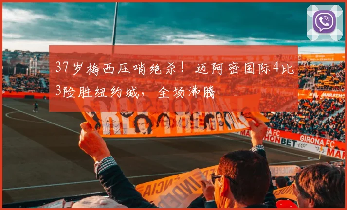 37岁梅西压哨绝杀!迈阿密国际4比3险胜纽约城,全场沸腾