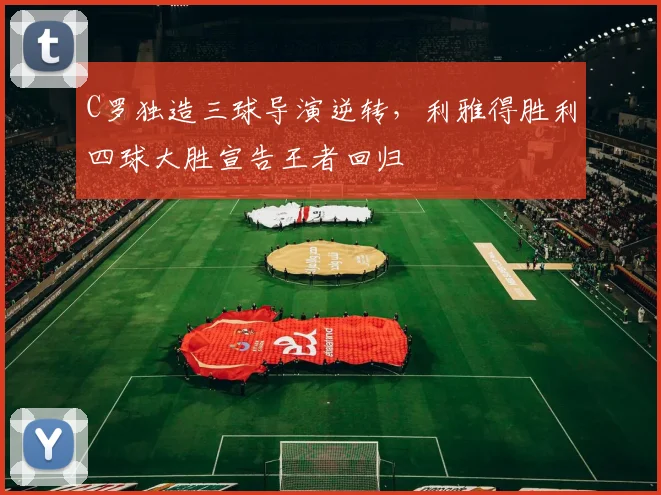 C罗独造三球导演逆转,利雅得胜利四球大胜宣告王者回归