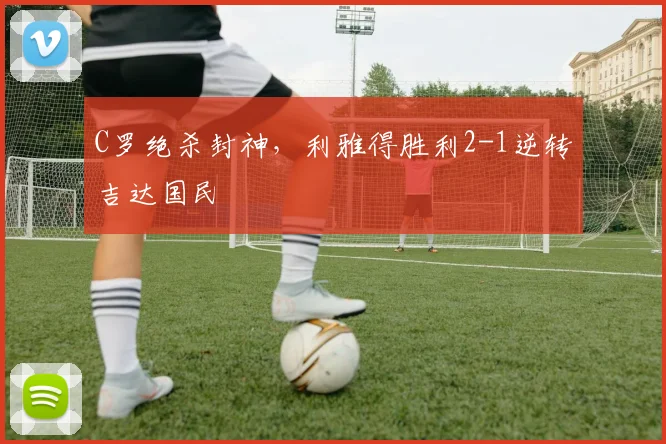 C罗绝杀封神,利雅得胜利2-1逆转吉达国民